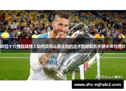 欧冠十六强临场换人如何改写比赛走向的战术前瞻解析关键决策与博弈