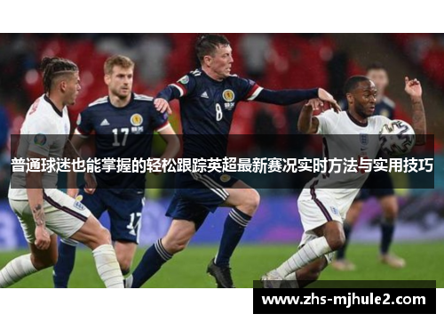 普通球迷也能掌握的轻松跟踪英超最新赛况实时方法与实用技巧 普通球迷也能掌握的轻松跟踪英超最新赛况实时方法与实用技巧