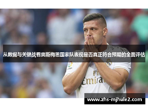 从数据与关键战看奥斯梅恩国家队表现是否真正符合预期的全面评估 从数据与关键战看奥斯梅恩国家队表现是否真正符合预期的全面评估