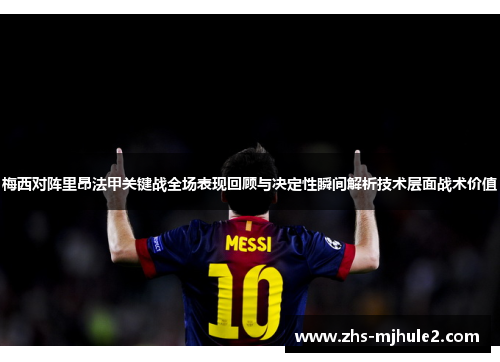 梅西对阵里昂法甲关键战全场表现回顾与决定性瞬间解析技术层面战术价值