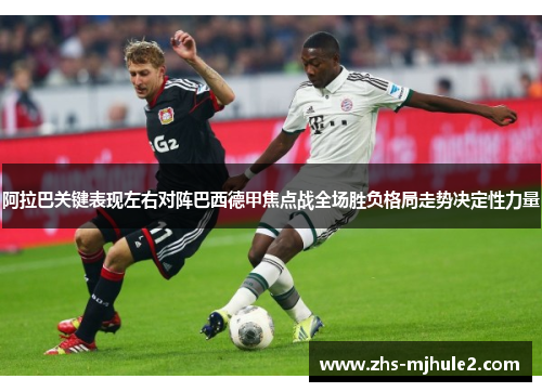 阿拉巴关键表现左右对阵巴西德甲焦点战全场胜负格局走势决定性力量