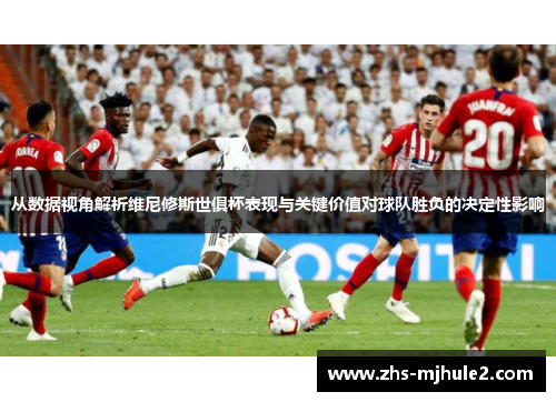 从数据视角解析维尼修斯世俱杯表现与关键价值对球队胜负的决定性影响 从数据视角解析维尼修斯世俱杯表现与关键价值对球队胜负的决定性影响