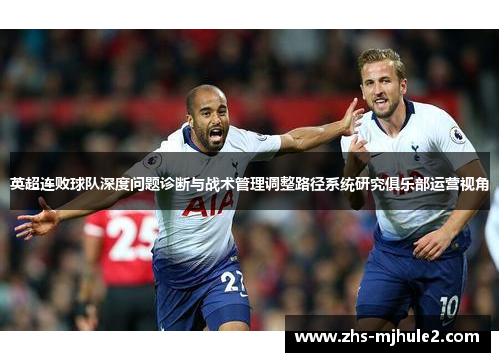 英超连败球队深度问题诊断与战术管理调整路径系统研究俱乐部运营视角 英超连败球队深度问题诊断与战术管理调整路径系统研究俱乐部运营视角