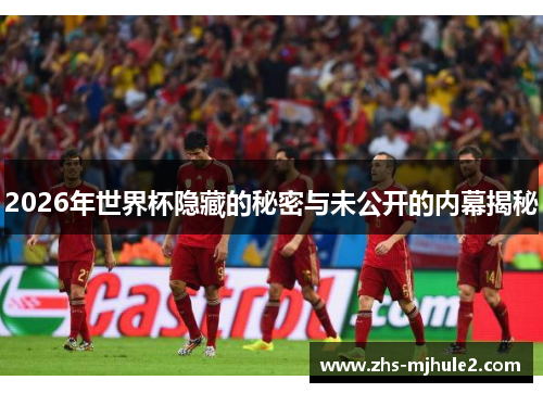 2026年世界杯隐藏的秘密与未公开的内幕揭秘 2026年世界杯隐藏的秘密与未公开的内幕揭秘