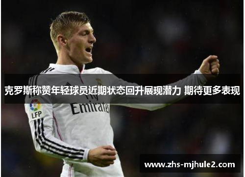 克罗斯称赞年轻球员近期状态回升展现潜力 期待更多表现