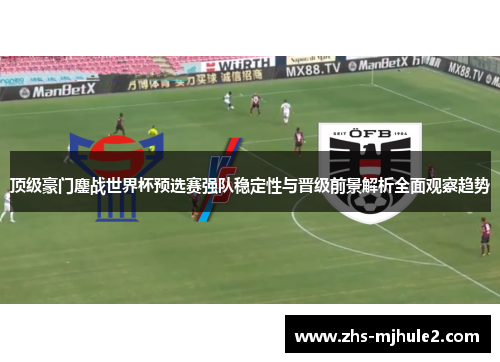 顶级豪门鏖战世界杯预选赛强队稳定性与晋级前景解析全面观察趋势