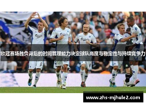 欧冠赛场胜负背后的时间管理能力决定球队高度与稳定性与持续竞争力